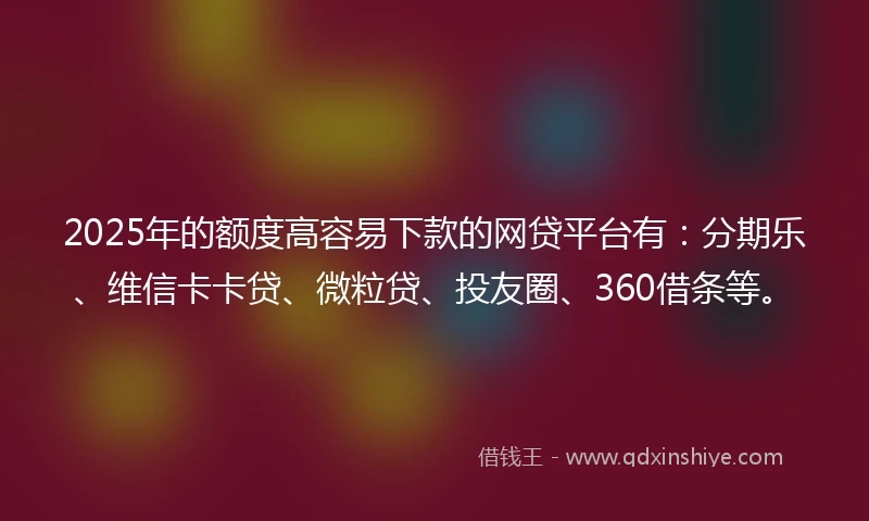 2025年的额度高容易下款的网贷平台有：分期乐、维信卡卡贷、微粒贷、投友圈、360借条等。