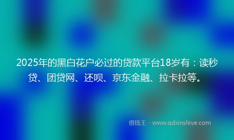 2025年的黑白花户必过的贷款平台18岁有：读秒贷、团贷网、还呗、京东金融、拉卡拉等。