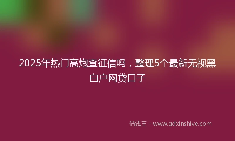 2025年热门高炮查征信吗，整理5个最新无视黑白户网贷口子