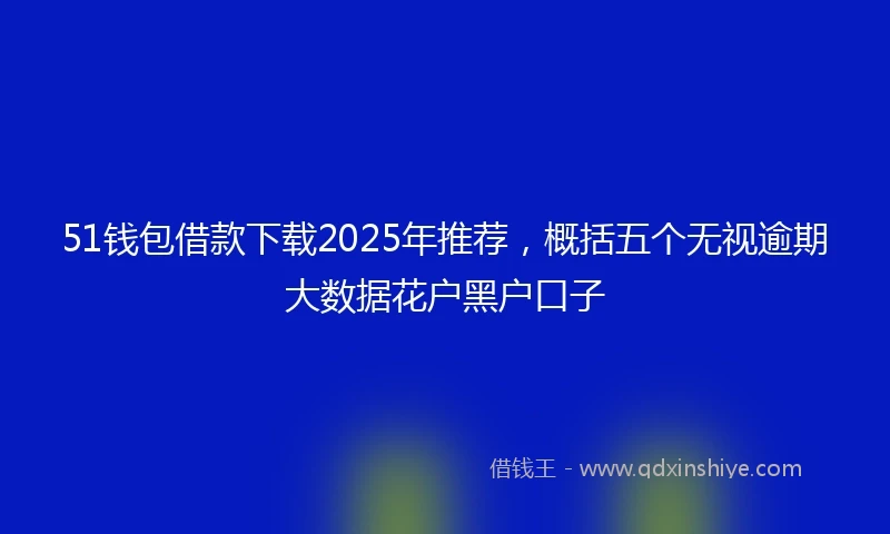 51钱包借款下载2025年推荐,概括五个无视逾期大数据花户黑户口子