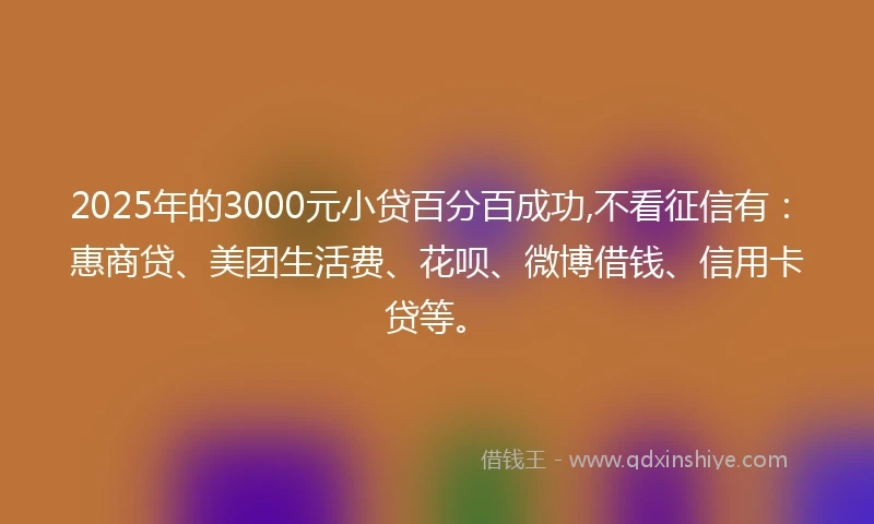 2025年的3000元小贷百分百成功,不看征信有：惠商贷、美团生活费、花呗、微博借钱、信用卡贷等。