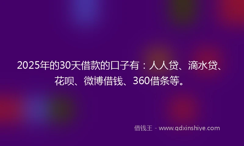 2025年的30天借款的口子有：人人贷、滴水贷、花呗、微博借钱、360借条等。