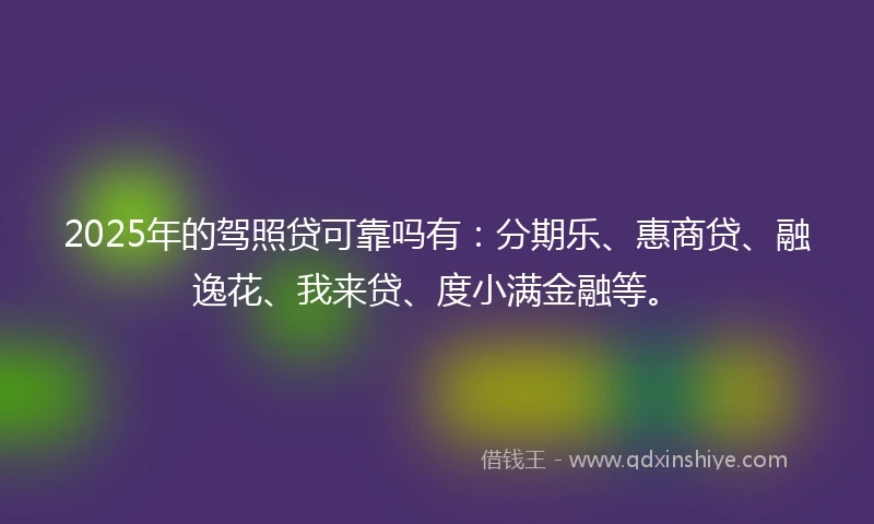 2025年的驾照贷可靠吗有：分期乐、惠商贷、融逸花、我来贷、度小满金融等。