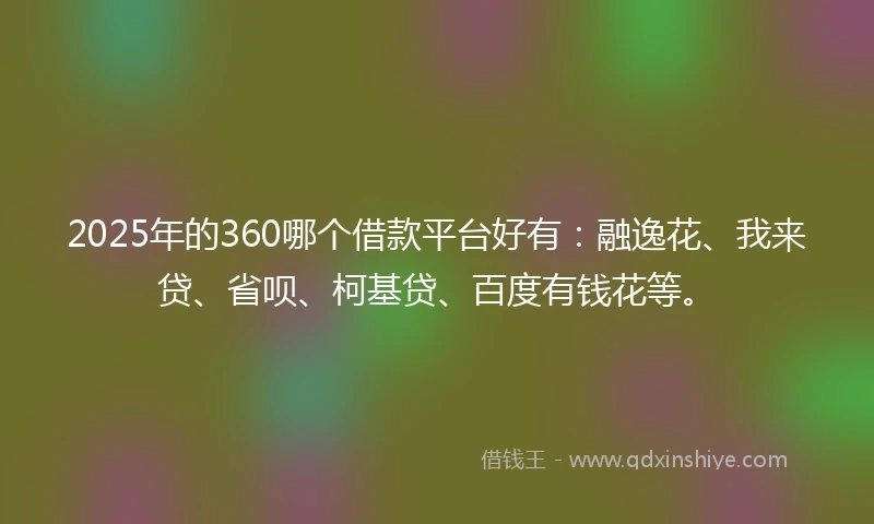 2025年的360哪个借款平台好有：融逸花、我来贷、省呗、柯基贷、百度有钱花等。