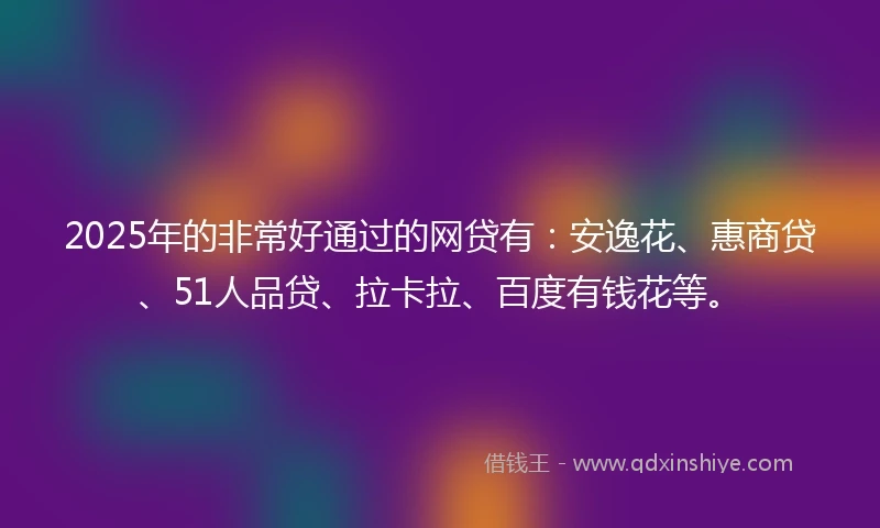 2025年的非常好通过的网贷有：安逸花、惠商贷、51人品贷、拉卡拉、百度有钱花等。