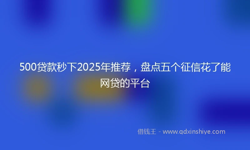 500贷款秒下2025年推荐，盘点五个征信花了能网贷的平台