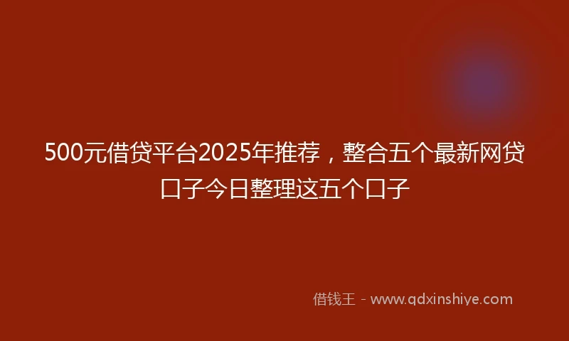 500元借贷平台2025年推荐，整合五个最新网贷口子今日整理这五个口子