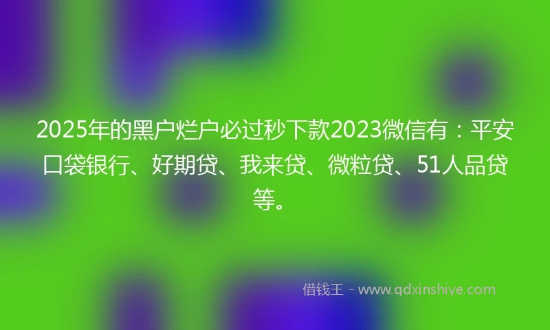 2025年的黑户烂户必过秒下款2023微信有：平安口袋银行、好期贷、我来贷、微粒贷、51人品贷等。