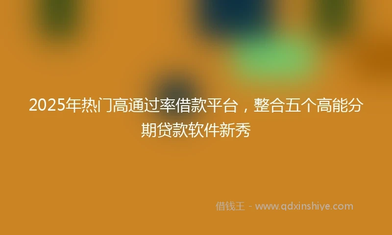 2025年热门高通过率借款平台，整合五个高能分期贷款软件新秀