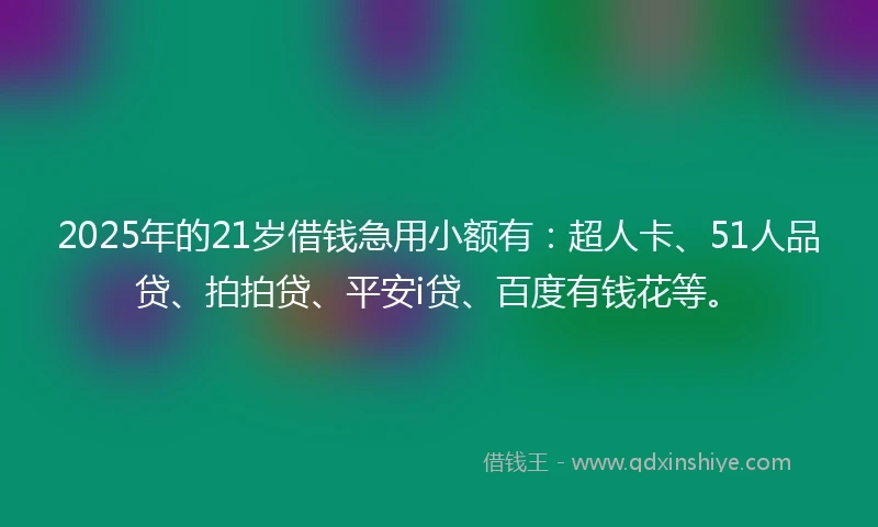 2025年的21岁借钱急用小额有：超人卡、51人品贷、拍拍贷、平安i贷、百度有钱花等。