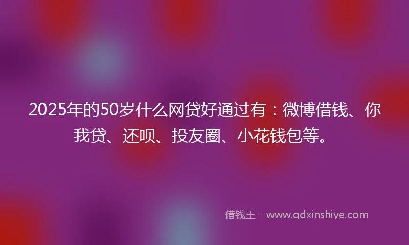 2025年的50岁什么网贷好通过有：微博借钱、你我贷、还呗、投友圈、小花钱包等。