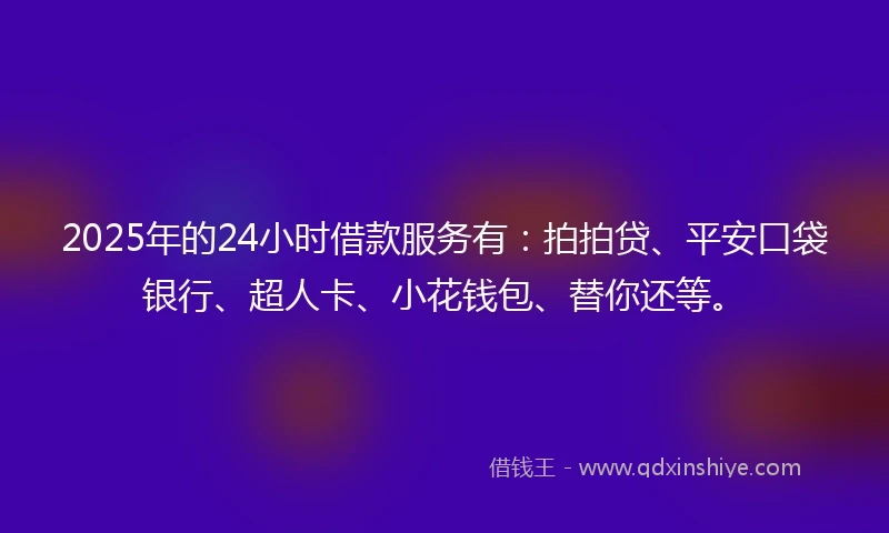 2025年的24小时借款服务有：拍拍贷、平安口袋银行、超人卡、小花钱包、替你还等。