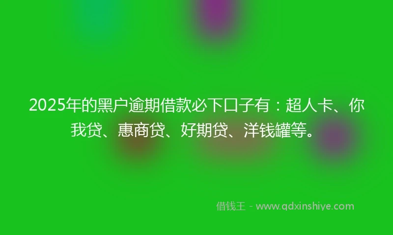 2025年的黑户逾期借款必下口子有：超人卡、你我贷、惠商贷、好期贷、洋钱罐等。