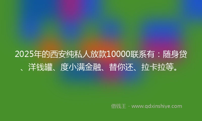 2025年的西安纯私人放款10000联系有：随身贷、洋钱罐、度小满金融、替你还、拉卡拉等。