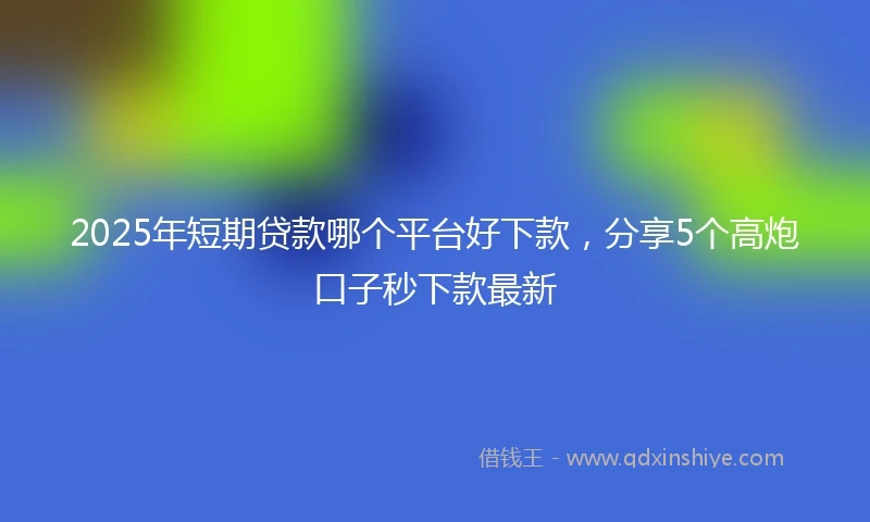 2025年短期贷款哪个平台好下款，分享5个高炮口子秒下款最新