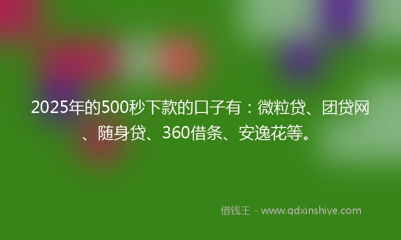 2025年的500秒下款的口子有:微粒贷、团贷网、随身贷、360借条、安逸花等。