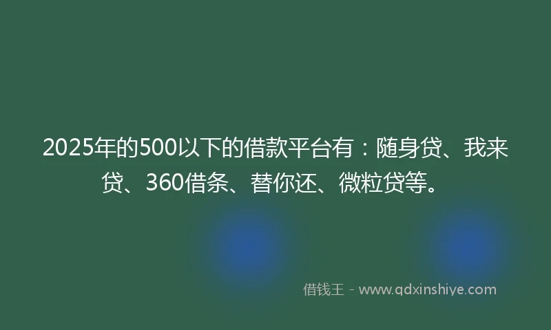 2025年的500以下的借款平台有：随身贷、我来贷、360借条、替你还、微粒贷等。