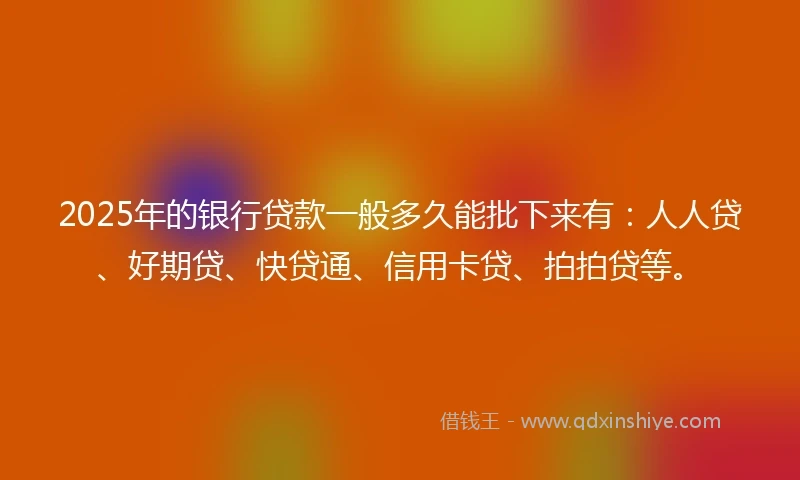 2025年的银行贷款一般多久能批下来有：人人贷、好期贷、快贷通、信用卡贷、拍拍贷等。