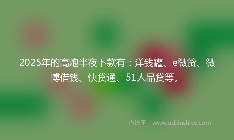 2025年的高炮半夜下款有:洋钱罐、e微贷、微博借钱、快贷通、51人品贷等。