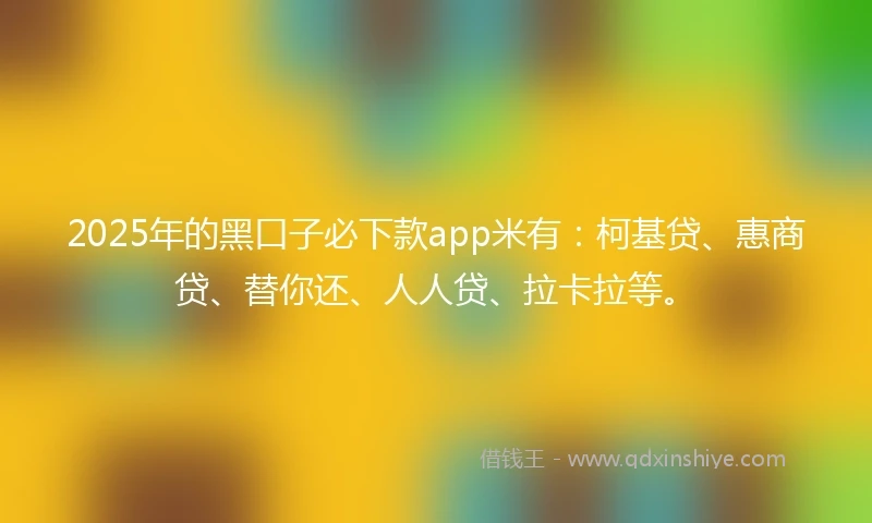 2025年的黑口子必下款app米有：柯基贷、惠商贷、替你还、人人贷、拉卡拉等。