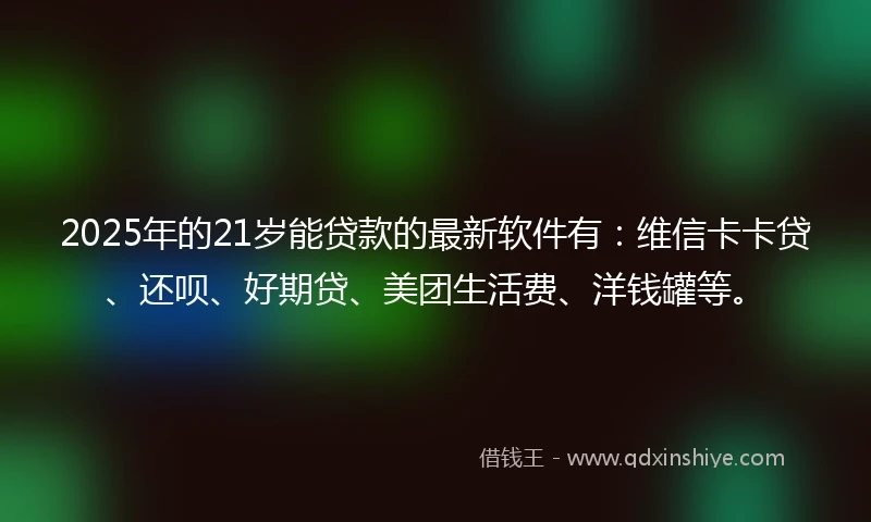 2025年的21岁能贷款的最新软件有：维信卡卡贷、还呗、好期贷、美团生活费、洋钱罐等。