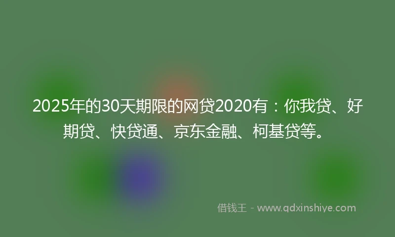 2025年的30天期限的网贷2020有：你我贷、好期贷、快贷通、京东金融、柯基贷等。