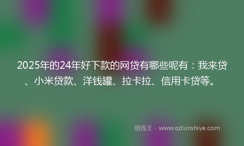 2025年的24年好下款的网贷有哪些呢有：我来贷、小米贷款、洋钱罐、拉卡拉、信用卡贷等。