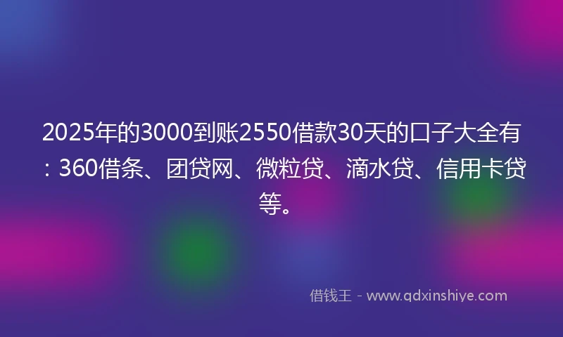2025年的3000到账2550借款30天的口子大全有：360借条、团贷网、微粒贷、滴水贷、信用卡贷等。