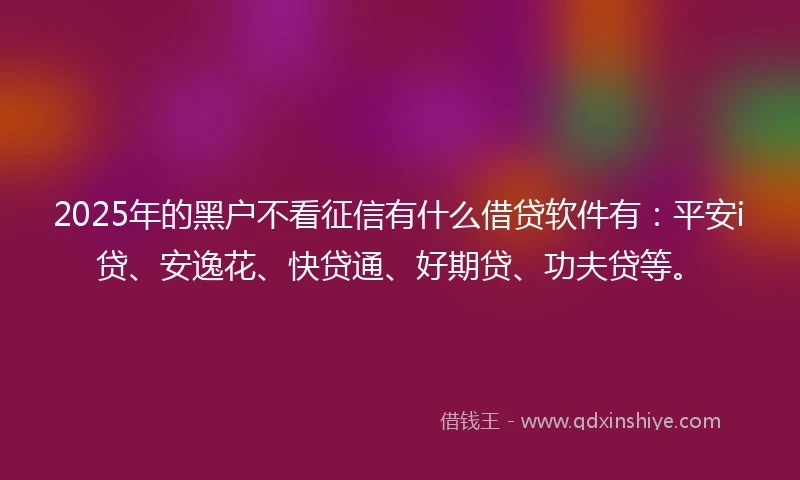 2025年的黑户不看征信有什么借贷软件有：平安i贷、安逸花、快贷通、好期贷、功夫贷等。