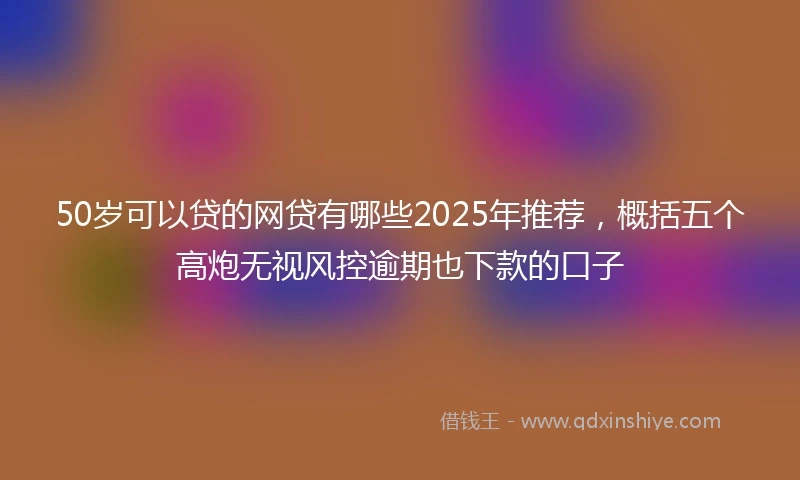 50岁可以贷的网贷有哪些2025年推荐，概括五个高炮无视风控逾期也下款的口子