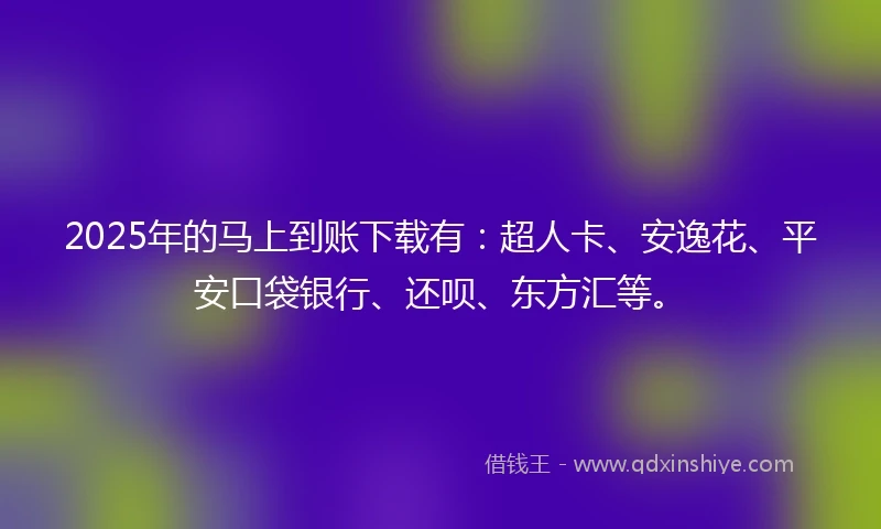 2025年的马上到账下载有：超人卡、安逸花、平安口袋银行、还呗、东方汇等。