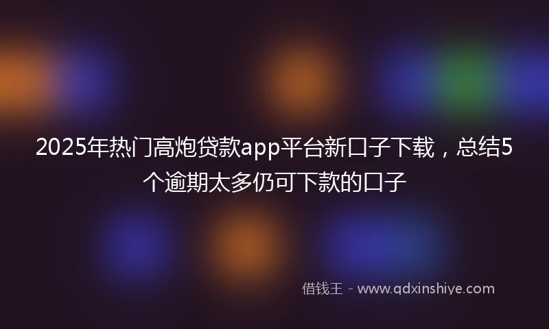 2025年热门高炮贷款app平台新口子下载，总结5个逾期太多仍可下款的口子
