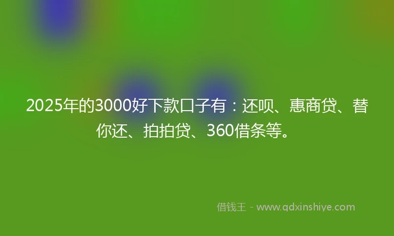 2025年的3000好下款口子有：还呗、惠商贷、替你还、拍拍贷、360借条等。