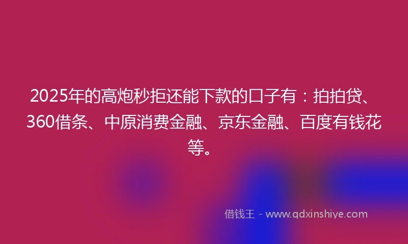 2025年的高炮秒拒还能下款的口子有：拍拍贷、360借条、中原消费金融、京东金融、百度有钱花等。