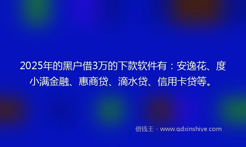 2025年的黑户借3万的下款软件有：安逸花、度小满金融、惠商贷、滴水贷、信用卡贷等。