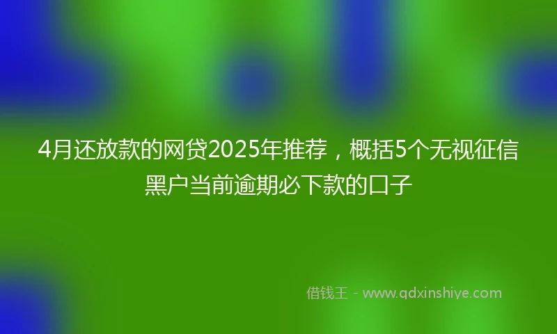4月还放款的网贷2025年推荐，概括5个无视征信黑户当前逾期必下款的口子