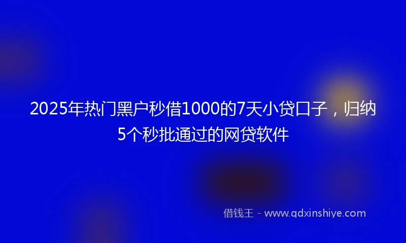 2025年热门黑户秒借1000的7天小贷口子，归纳5个秒批通过的网贷软件