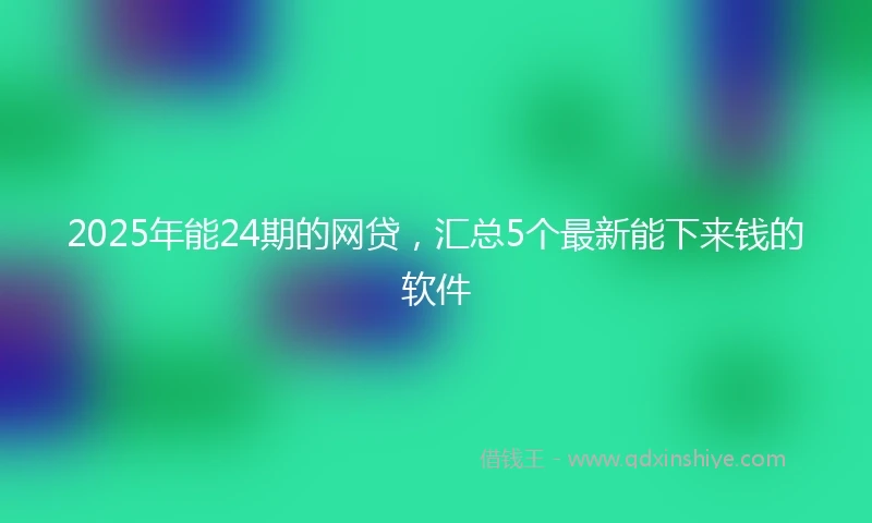 2025年能24期的网贷，汇总5个最新能下来钱的软件
