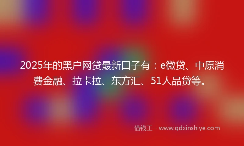 2025年的黑户网贷最新口子有：e微贷、中原消费金融、拉卡拉、东方汇、51人品贷等。
