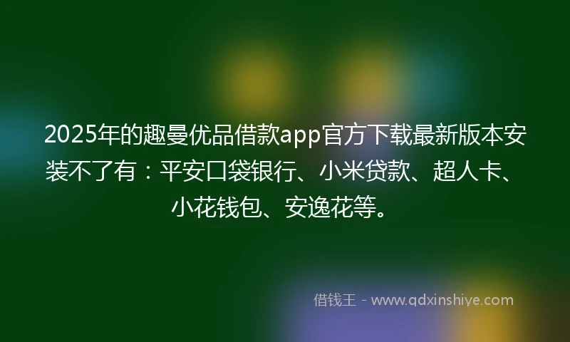 2025年的趣曼优品借款app官方下载最新版本安装不了有：平安口袋银行、小米贷款、超人卡、小花钱包、安逸花等。
