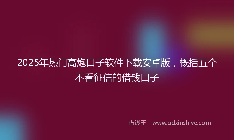 2025年热门高炮口子软件下载安卓版，概括五个不看征信的借钱口子