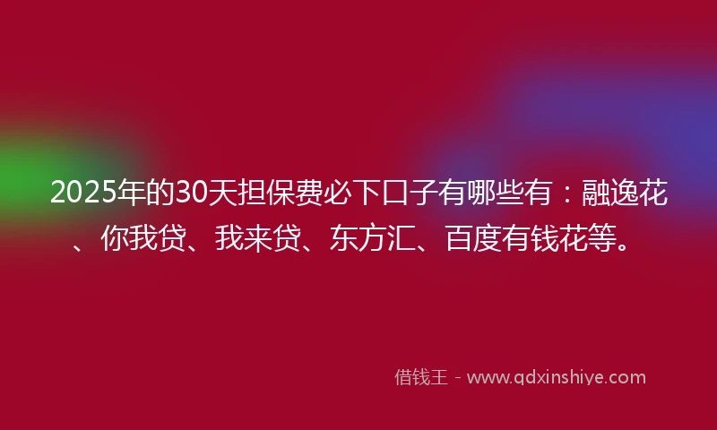 2025年的30天担保费必下口子有哪些有：融逸花、你我贷、我来贷、东方汇、百度有钱花等。