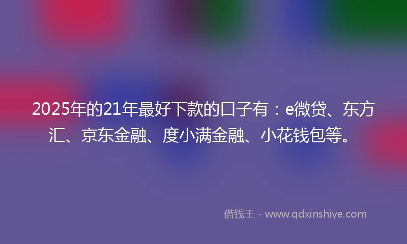 2025年的21年最好下款的口子有：e微贷、东方汇、京东金融、度小满金融、小花钱包等。