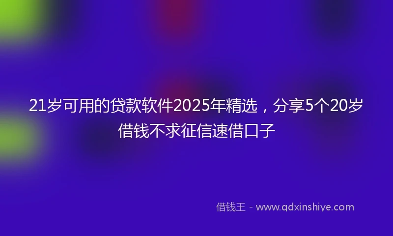 21岁可用的贷款软件2025年精选，分享5个20岁借钱不求征信速借口子