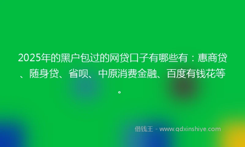 2025年的黑户包过的网贷口子有哪些有：惠商贷、随身贷、省呗、中原消费金融、百度有钱花等。