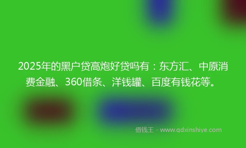2025年的黑户贷高炮好贷吗有：东方汇、中原消费金融、360借条、洋钱罐、百度有钱花等。
