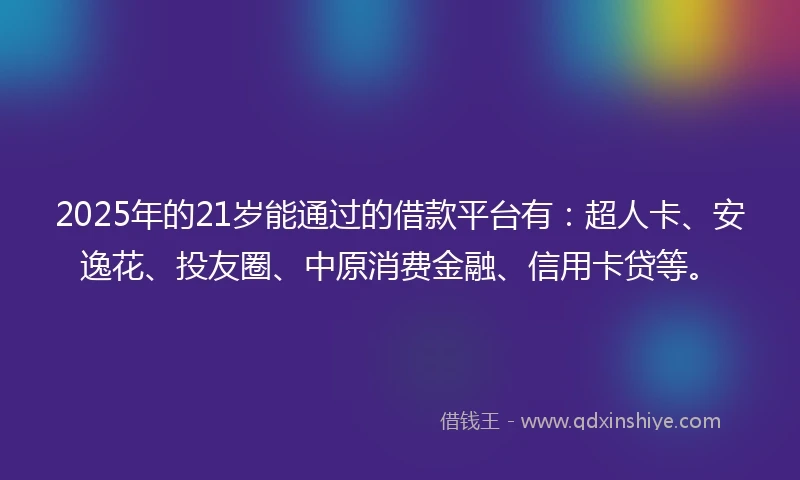 2025年的21岁能通过的借款平台有：超人卡、安逸花、投友圈、中原消费金融、信用卡贷等。