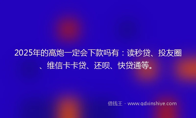 2025年的高炮一定会下款吗有：读秒贷、投友圈、维信卡卡贷、还呗、快贷通等。