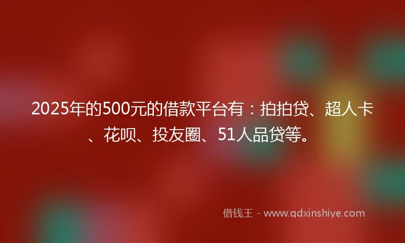 2025年的500元的借款平台有：拍拍贷、超人卡、花呗、投友圈、51人品贷等。