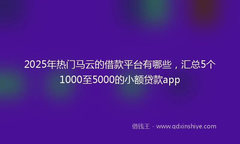 2025年热门马云的借款平台有哪些，汇总5个1000至5000的小额贷款app